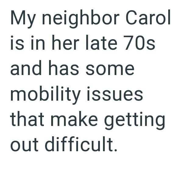 My neighbor Carol is in her late 70s and has some mobility issues that make getting out difficult.
