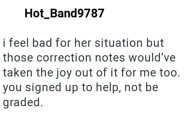 Hot_Band9787 i feel bad for her situation but those correction notes would've taken the joy out of it for me too. you signed up to help, not be graded.