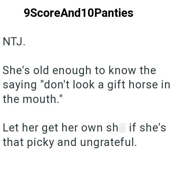 NTJ. 9Score And10Panties She's old enough to know the saying "don't look a gift horse in the mouth." Let her get her own sh if she's that picky and ungrateful.