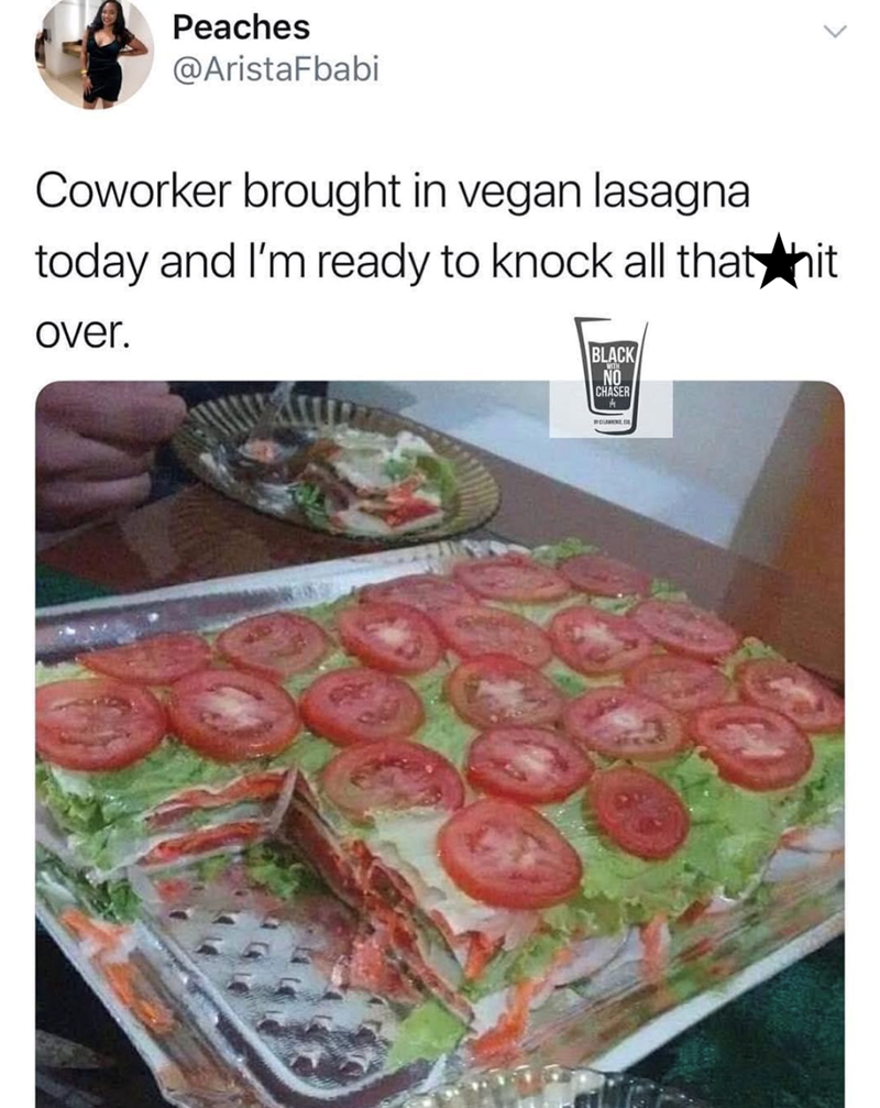 Peaches @AristaFbabi Coworker brought in vegan lasagna today and I'm ready to knock all that hit over. BLACK NO CHASER