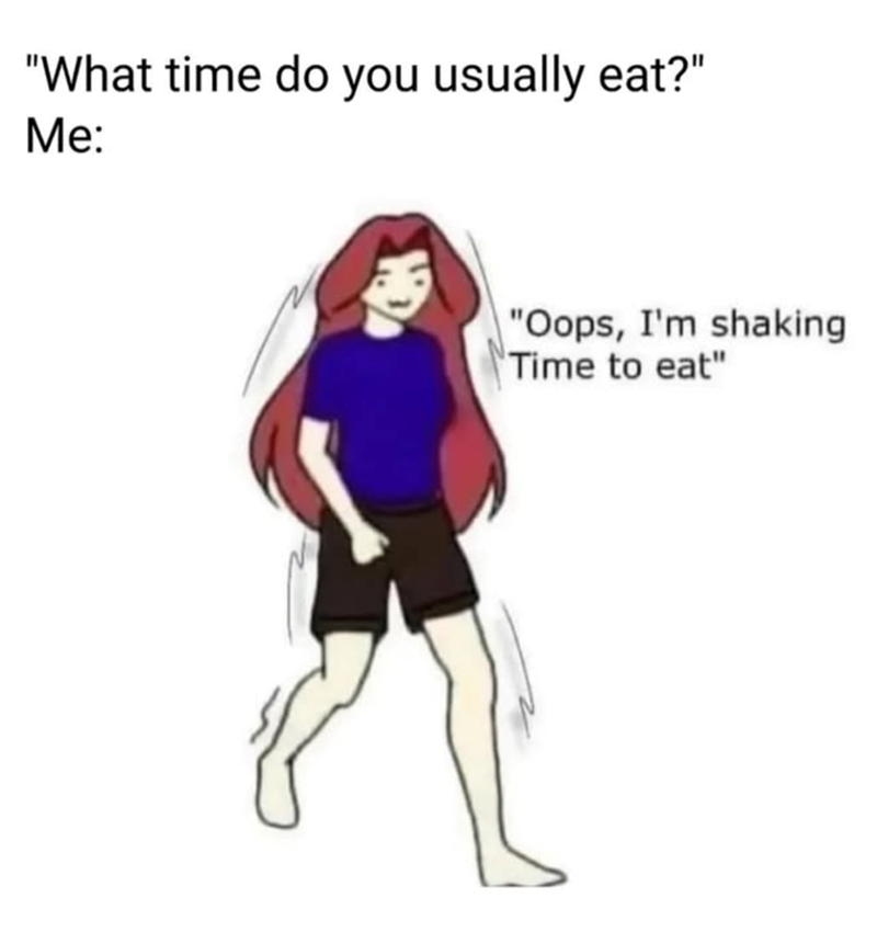 "What time do you usually eat?" Me: "Oops, I'm shaking Time to eat"
