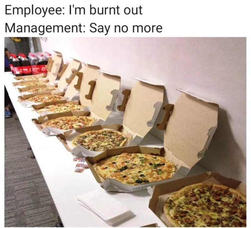 Employee: I'm burnt out Management: Say no more 11 11