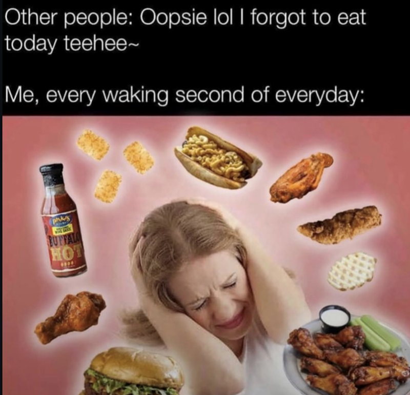 Other people: Oopsie lol I forgot to eat today teehee~ Me, every waking second of everyday: phks BUFFALO HOT