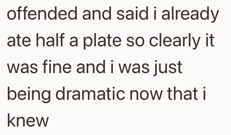 offended and said i already ate half a plate so clearly it was fine and i was just being dramatic now that i knew