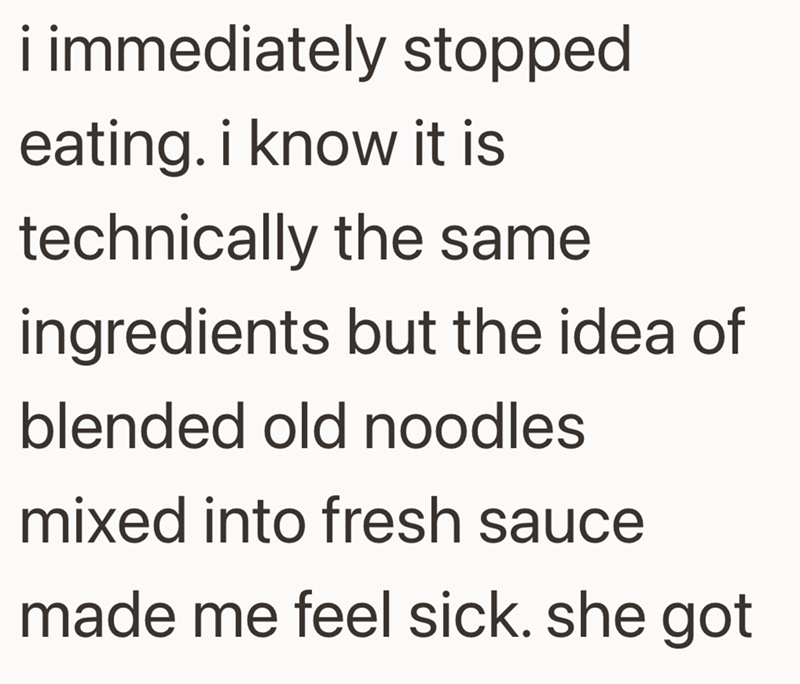 i immediately stopped eating. i know it is technically the same ingredients but the idea of blended old noodles mixed into fresh sauce made me feel sick. she got