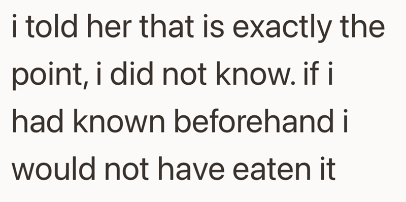 i told her that is exactly the point, i did not know. if i had known beforehand i would not have eaten it
