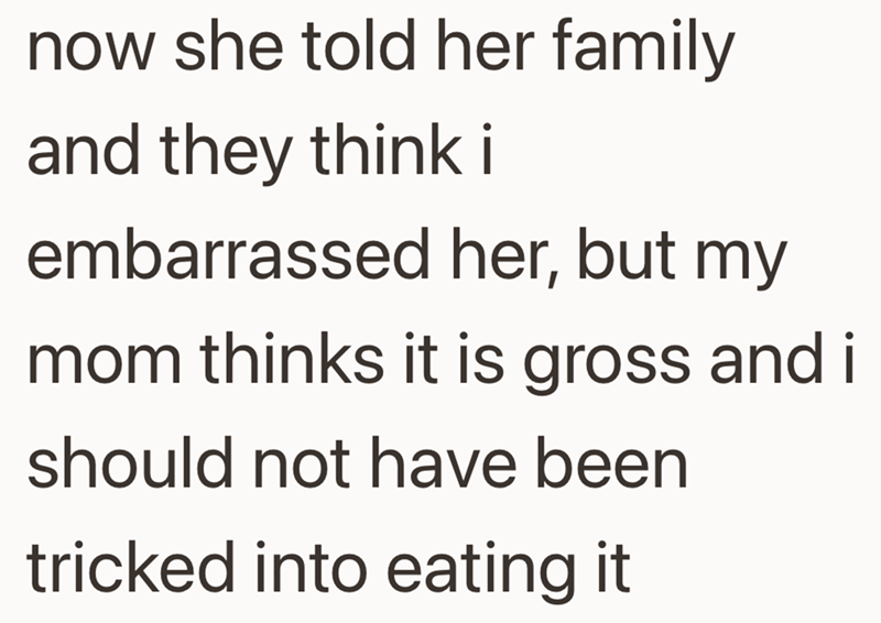 now she told her family and they think i embarrassed her, but my mom thinks it is gross and i should not have been tricked into eating it