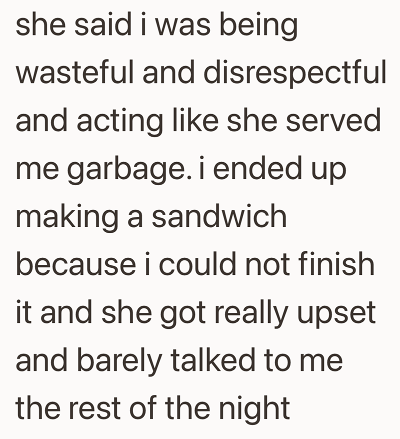 she said i was being wasteful and disrespectful and acting like she served me garbage. i ended up making a sandwich because i could not finish it and she got really upset and barely talked to me the rest of the night