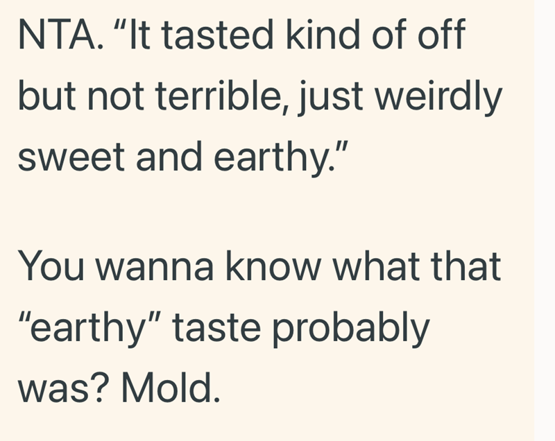 NTA. "It tasted kind of off but not terrible, just weirdly sweet and earthy." You wanna know what that "earthy" taste probably was? Mold.