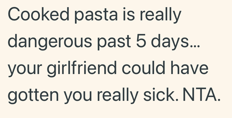 Cooked pasta is really dangerous past 5 days... your girlfriend could have gotten you really sick. NTA.