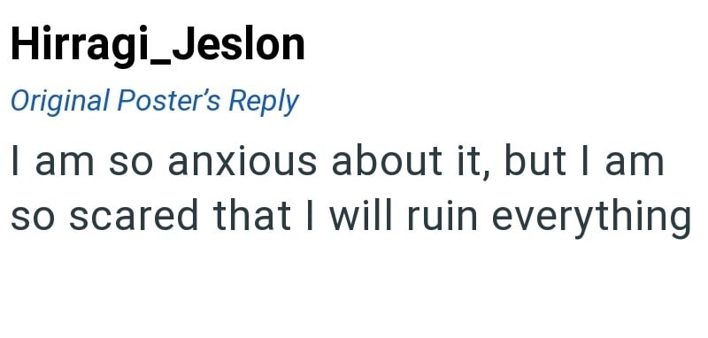 Hirragi_Jeslon Original Poster's Reply I am so anxious about it, but I am so scared that I will ruin everything