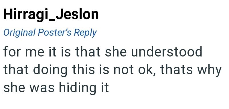 Hirragi_Jeslon Original Poster's Reply for me it is that she understood that doing this is not ok, thats why she was hiding it