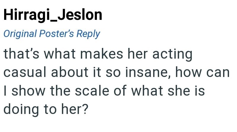 Hirragi_Jeslon Original Poster's Reply that's what makes her acting casual about it so insane, how can I show the scale of what she is doing to her?