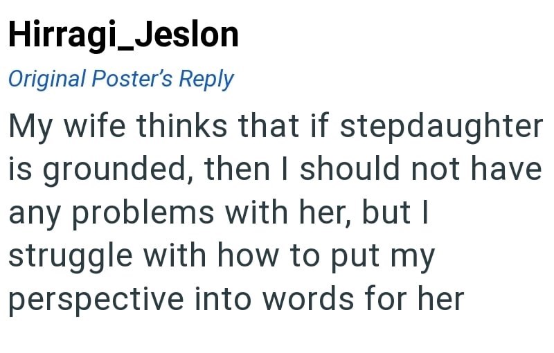 Hirragi_Jeslon Original Poster's Reply My wife thinks that if stepdaughter is grounded, then I should not have any problems with her, but I struggle with how to put my perspective into words for her