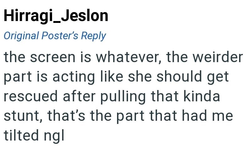 Hirragi_Jeslon Original Poster's Reply the screen is whatever, the weirder part is acting like she should get rescued after pulling that kinda stunt, that's the part that had me tilted ngl