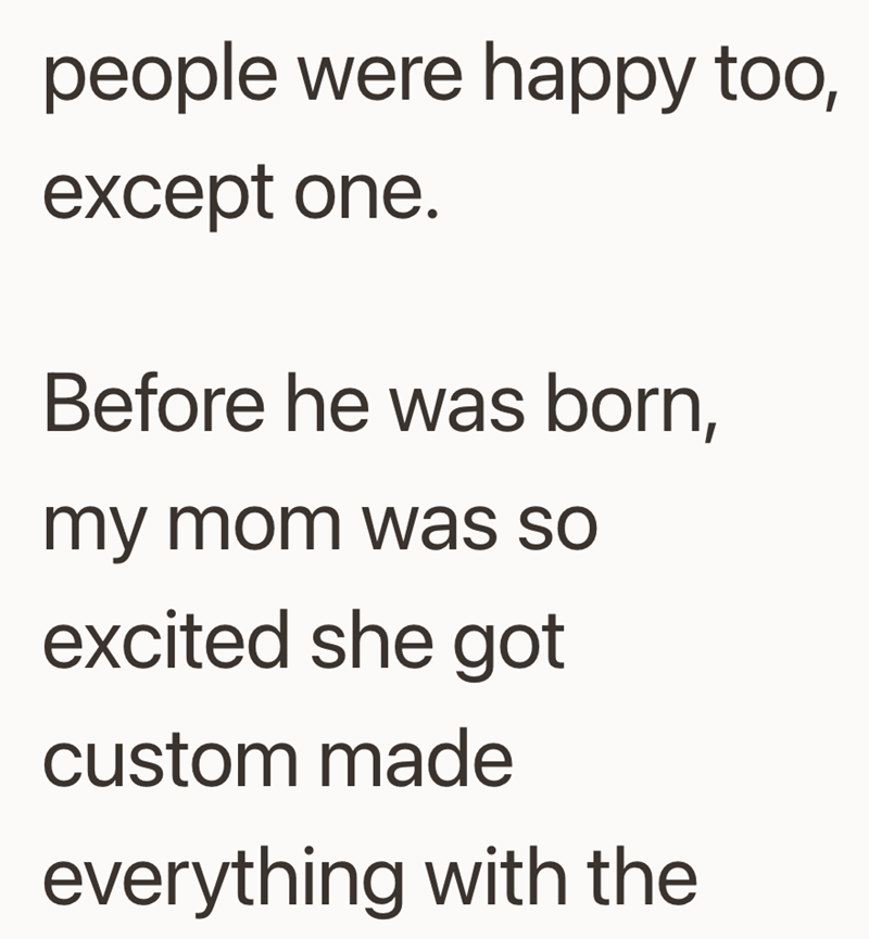 people were happy too, except one. Before he was born, my mom was so excited she got custom made everything with the
