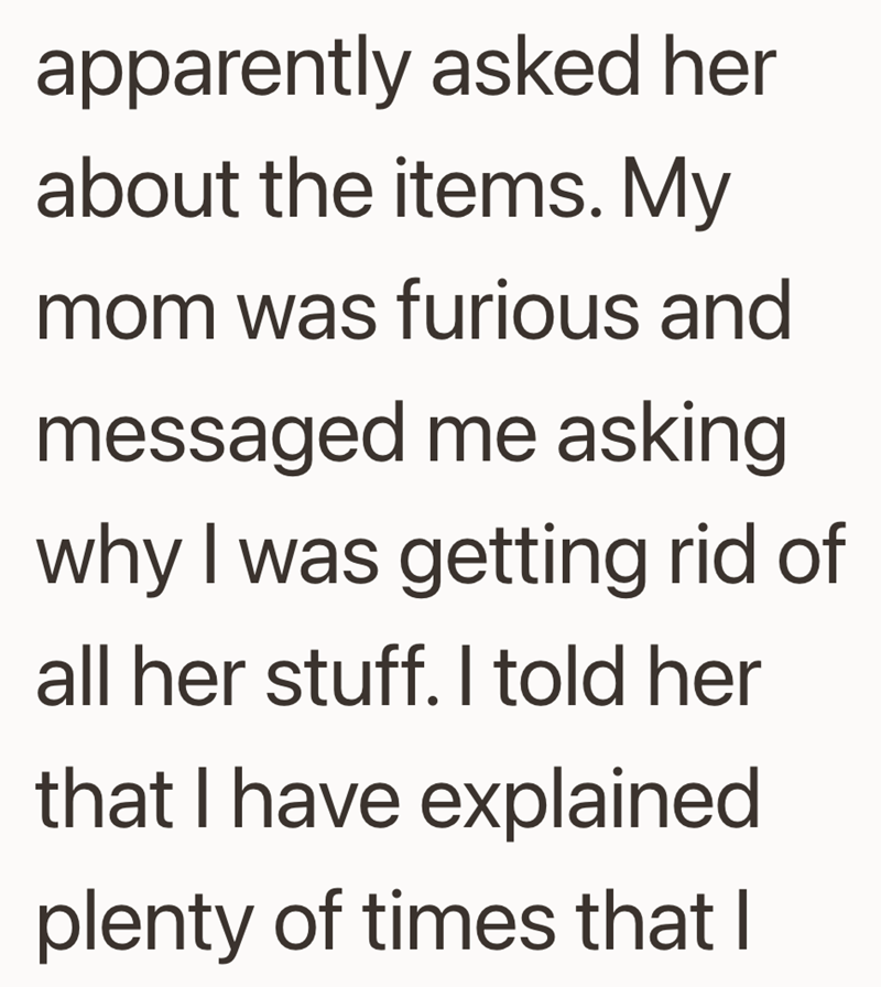 apparently asked her about the items. My mom was furious and messaged me asking why I was getting rid of all her stuff. I told her that I have explained plenty of times that I