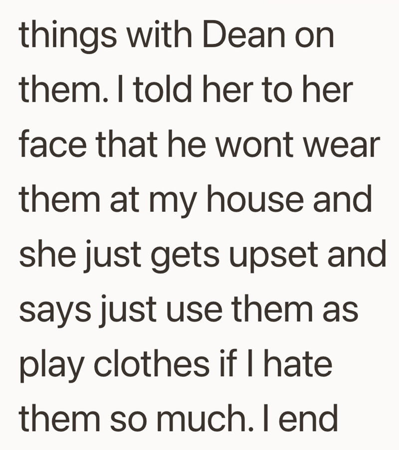 things with Dean on them. I told her to her face that he wont wear them at my house and she just gets upset and says just use them as play clothes if I hate them so much. I end