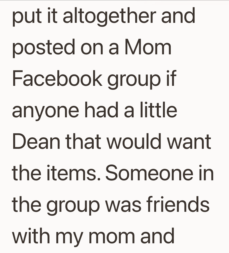 put it altogether and posted on a Mom Facebook group if anyone had a little Dean that would want the items. Someone in the group was friends with my mom and