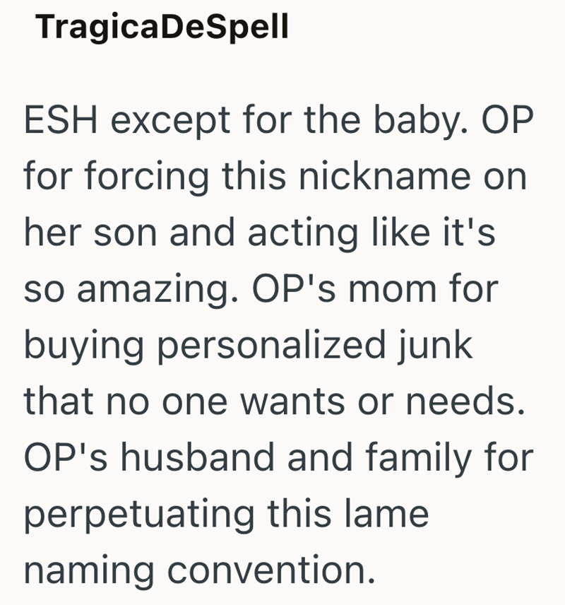 Tragica DeSpell ESH except for the baby. OP for forcing this nickname on her son and acting like it's so amazing. OP's mom for buying personalized junk that no one wants or needs. OP's husband and family for perpetuating this lame naming convention.