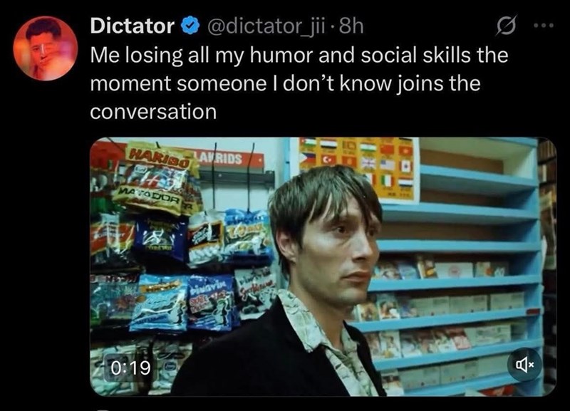 Dictator @dictator_jii. 8h 0 Me losing all my humor and social skills the moment someone I don't know joins the conversation HARIBO AFRIDS MATADOR 0:19 PINGVIN