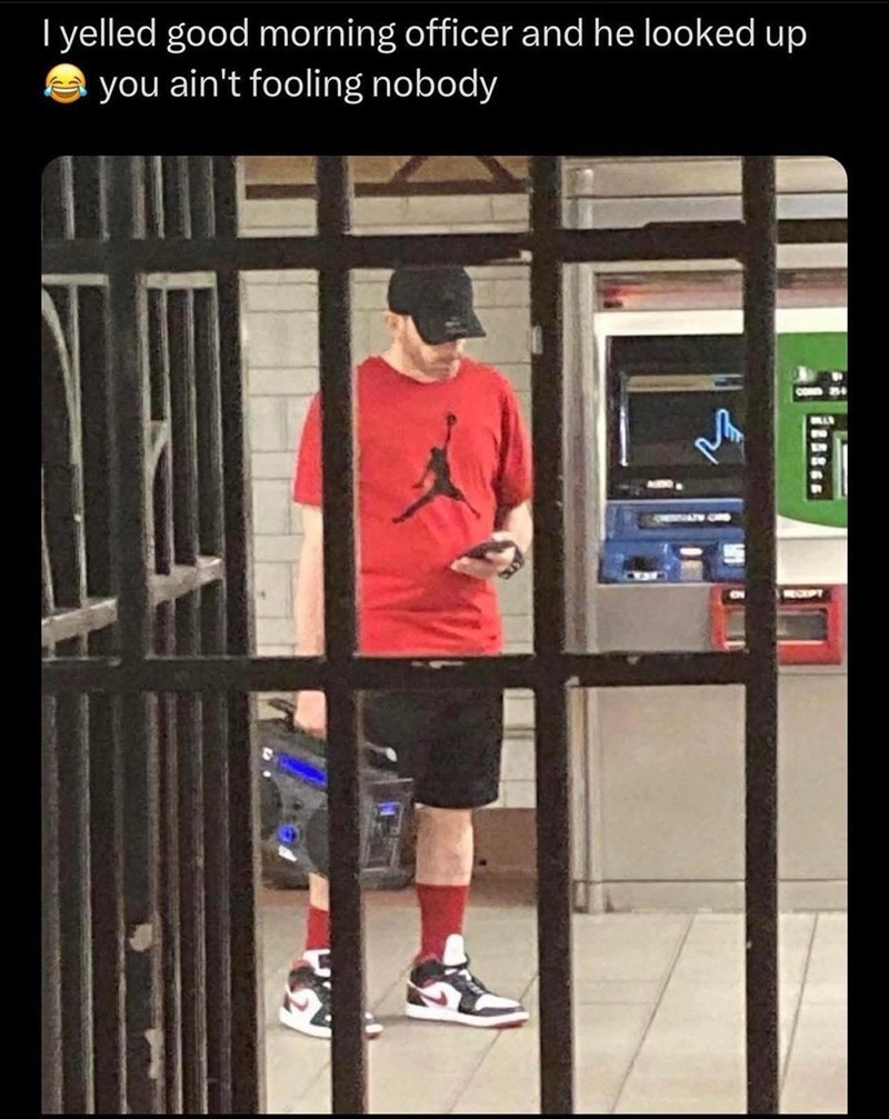 I yelled good morning officer and he looked up you ain't fooling nobody RECEPT