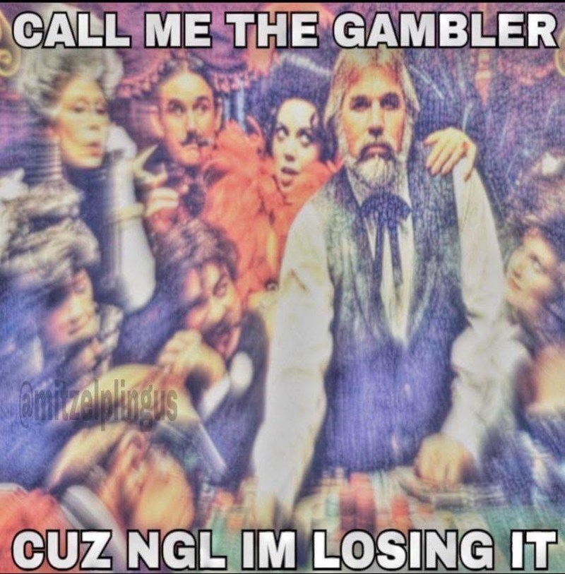CALL ME THE GAMBLER Bafelplingus CUZ NGL IM LOSING IT