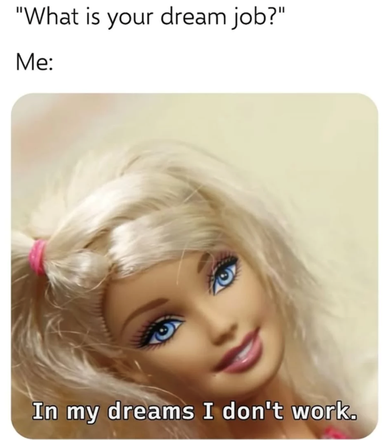 "What is your dream job?" Me: In my dreams I don't work.