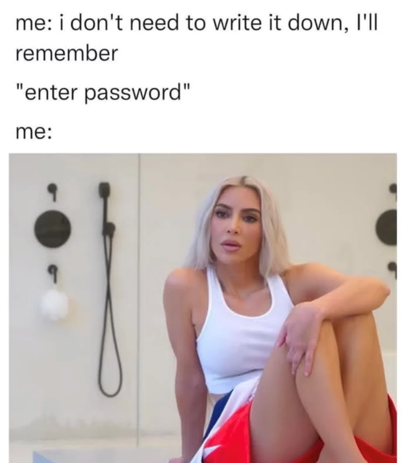 me: i don't need to write it down, I'll remember "enter password" me: