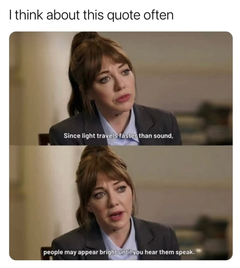 I think about this quote often Since light travels faster than sound, people may appear bright until you hear them speak.