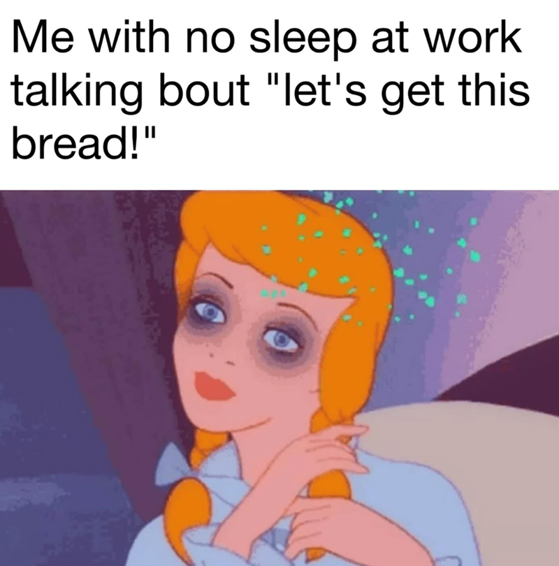 Me with no sleep at work talking bout "let's get this bread!"