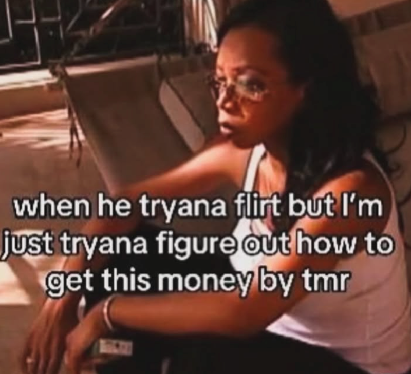 when he tryana flirt but I'm just tryana figure out how to get this money by tmr