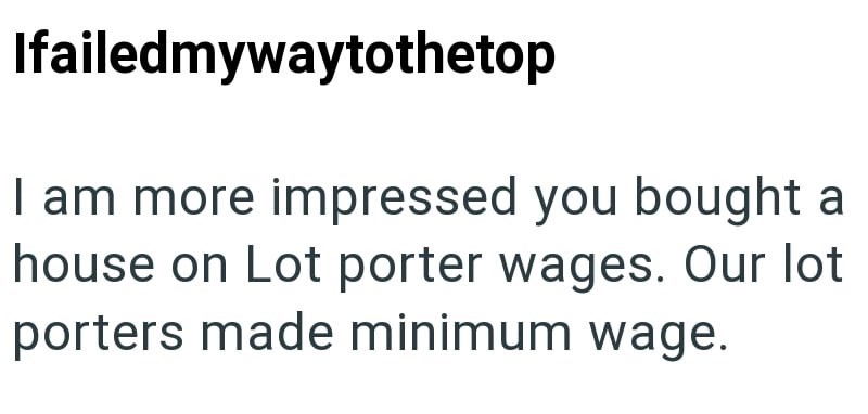 Ifailedmywaytothetop I am more impressed you bought a house on Lot porter wages. Our lot porters made minimum wage.