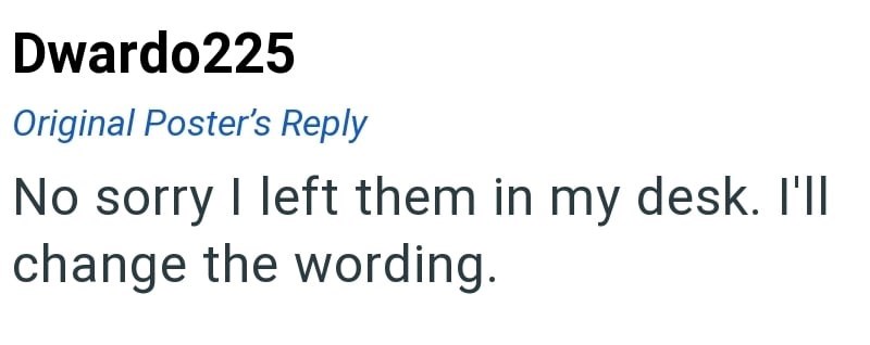 Dwardo225 Original Poster's Reply No sorry I left them in my desk. I'll change the wording.