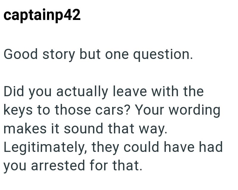 captainp42 Good story but one question. Did you actually leave with the keys to those cars? Your wording makes it sound that way. Legitimately, they could have had you arrested for that.