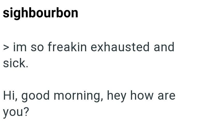 sighbourbon > im so freakin exhausted and sick. Hi, good morning, hey how are you?
