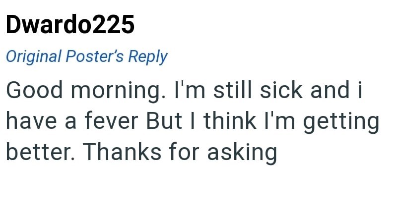 Dwardo225 Original Poster's Reply Good morning. I'm still sick and i have a fever But I think I'm getting better. Thanks for asking