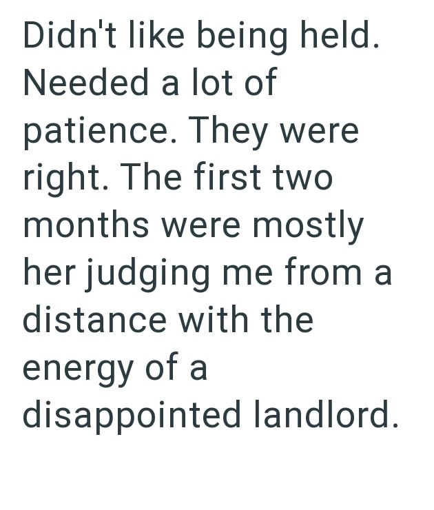 Didn't like being held. Needed a lot of patience. They were right. The first two months were mostly her judging me from a distance with the energy of a disappointed landlord.