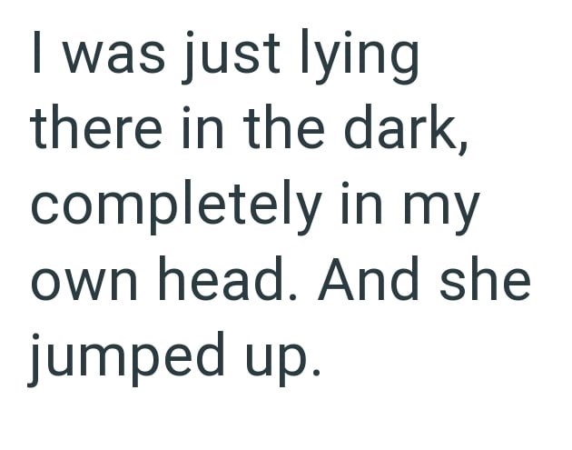 was just lying there in the dark, completely in my own head. And she jumped up.