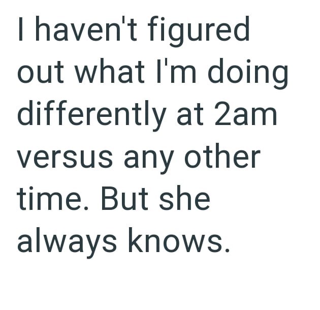 I haven't figured out what I'm doing differently at 2am versus any other time. But she always knows.