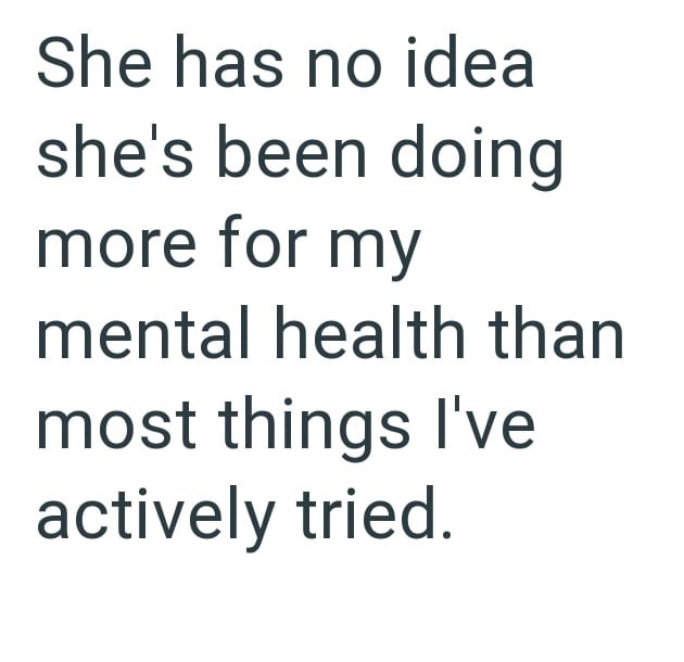She has no idea she's been doing more for my mental health than most things I've actively tried.