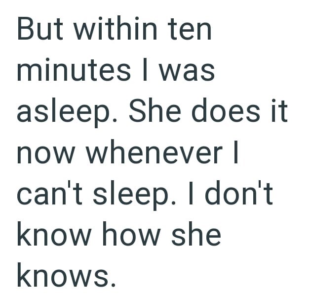 But within ten minutes I was asleep. She does it now whenever I can't sleep. I don't know how she knows.