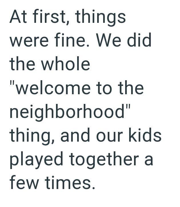 At first, things were fine. We did the whole "welcome to the neighborhood" thing, and our kids played together a few times.