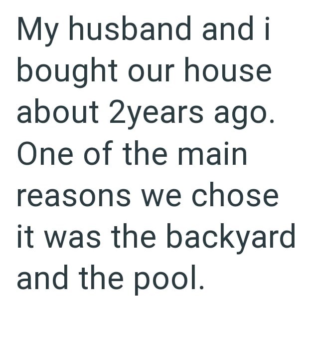 My husband and i bought our house about 2years ago. One of the main reasons we chose it was the backyard and the pool.