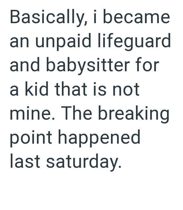 Basically, i became an unpaid lifeguard and babysitter for a kid that is not mine. The breaking point happened last saturday.