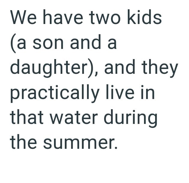 We have two kids (a son and a daughter), and they practically live in that water during the summer.