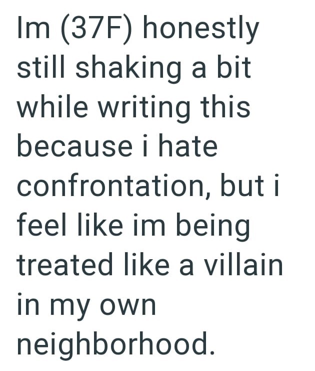 Im (37F) honestly still shaking a bit while writing this because i hate confrontation, but i feel like im being treated like a villain in my own neighborhood.