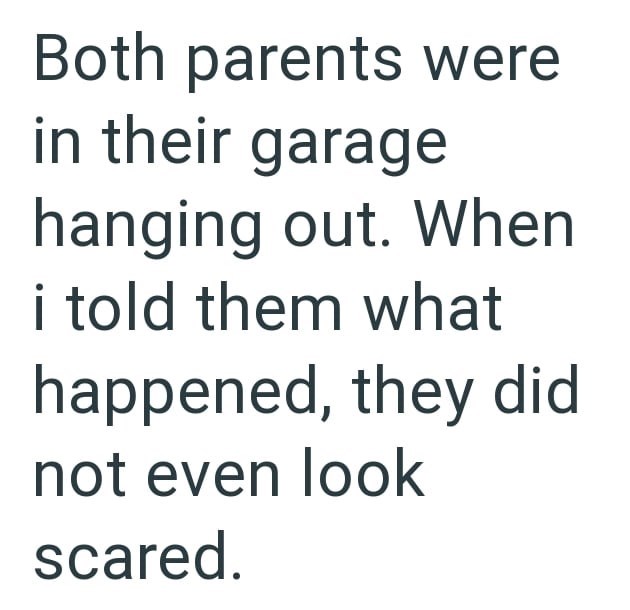 Both parents were in their garage hanging out. When i told them what happened, they did not even look scared.