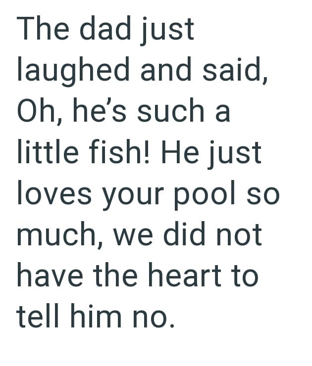 The dad just laughed and said, Oh, he's such a little fish! He just loves your pool so much, we did not have the heart to tell him no.