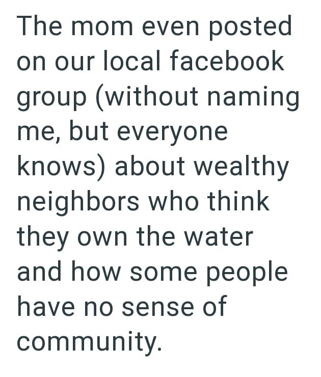 The mom even posted on our local facebook group (without naming me, but everyone knows) about wealthy neighbors who think they own the water and how some people have no sense of community.